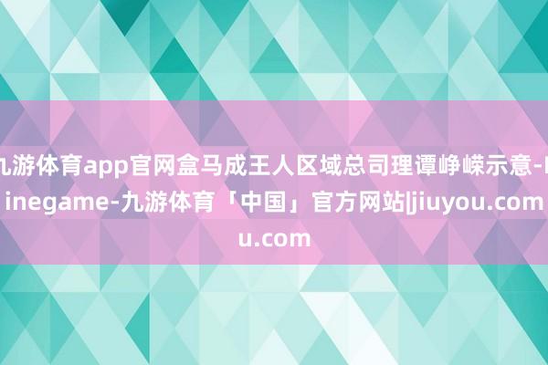 九游体育app官网盒马成王人区域总司理谭峥嵘示意-Ninegame-九游体育「中国」官方网站|jiuyou.com