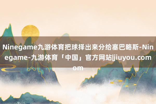 Ninegame九游体育把球择出来分给塞巴略斯-Ninegame-九游体育「中国」官方网站|jiuyou.com