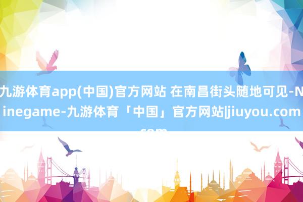 九游体育app(中国)官方网站 在南昌街头随地可见-Ninegame-九游体育「中国」官方网站|jiuyou.com