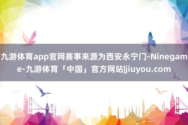 九游体育app官网赛事来源为西安永宁门-Ninegame-九游体育「中国」官方网站|jiuyou.com