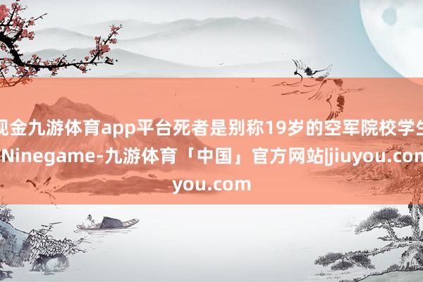 现金九游体育app平台死者是别称19岁的空军院校学生-Ninegame-九游体育「中国」官方网站|jiuyou.com