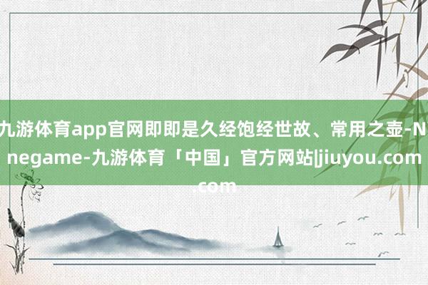 九游体育app官网即即是久经饱经世故、常用之壶-Ninegame-九游体育「中国」官方网站|jiuyou.com