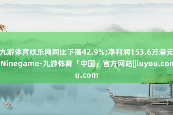 九游体育娱乐网同比下落42.9%;净利润153.6万港元-Ninegame-九游体育「中国」官方网站|jiuyou.com