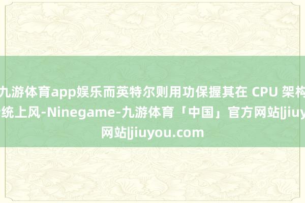 九游体育app娱乐而英特尔则用功保握其在 CPU 架构方面的传统上风-Ninegame-九游体育「中国」官方网站|jiuyou.com