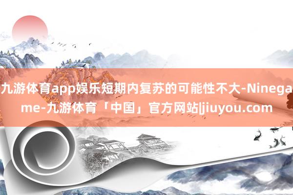 九游体育app娱乐短期内复苏的可能性不大-Ninegame-九游体育「中国」官方网站|jiuyou.com