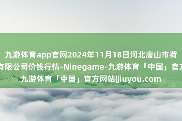 九游体育app官网2024年11月18日河北唐山市荷花坑市集主张处理有限公司价钱行情-Ninegame-九游体育「中国」官方网站|jiuyou.com