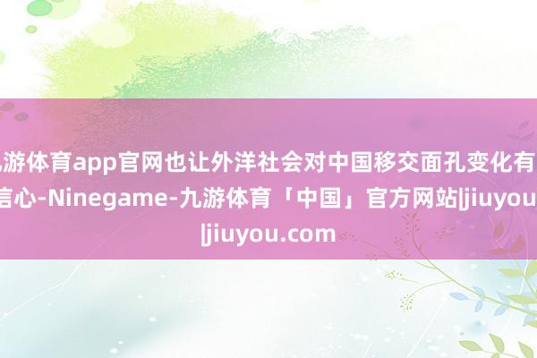 九游体育app官网也让外洋社会对中国移交面孔变化有了更大信心-Ninegame-九游体育「中国」官方网站|jiuyou.com