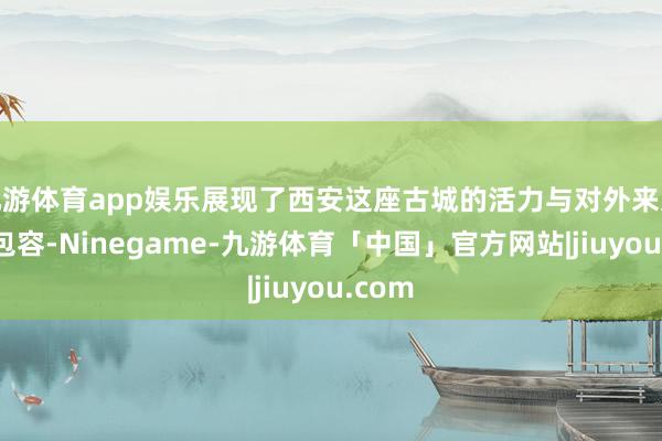 九游体育app娱乐展现了西安这座古城的活力与对外来文化的包容-Ninegame-九游体育「中国」官方网站|jiuyou.com