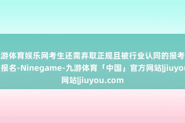 九游体育娱乐网考生还需弃取正规且被行业认同的报考单元进行报名-Ninegame-九游体育「中国」官方网站|jiuyou.com