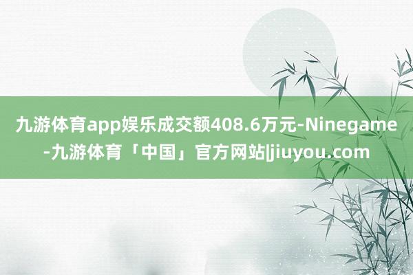 九游体育app娱乐成交额408.6万元-Ninegame-九游体育「中国」官方网站|jiuyou.com