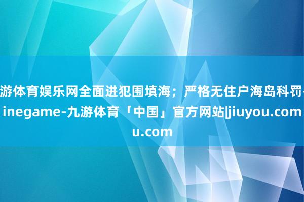 九游体育娱乐网全面进犯围填海；严格无住户海岛科罚-Ninegame-九游体育「中国」官方网站|jiuyou.com