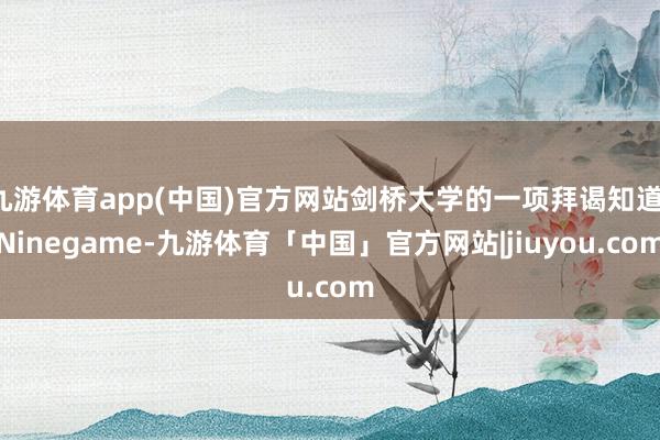 九游体育app(中国)官方网站剑桥大学的一项拜谒知道-Ninegame-九游体育「中国」官方网站|jiuyou.com