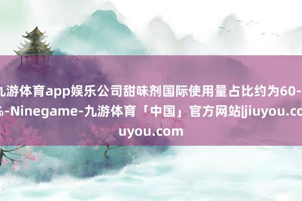 九游体育app娱乐公司甜味剂国际使用量占比约为60-70%-Ninegame-九游体育「中国」官方网站|jiuyou.com