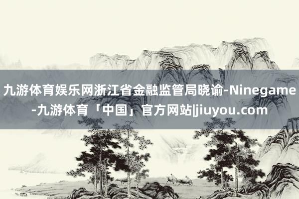 九游体育娱乐网浙江省金融监管局晓谕-Ninegame-九游体育「中国」官方网站|jiuyou.com