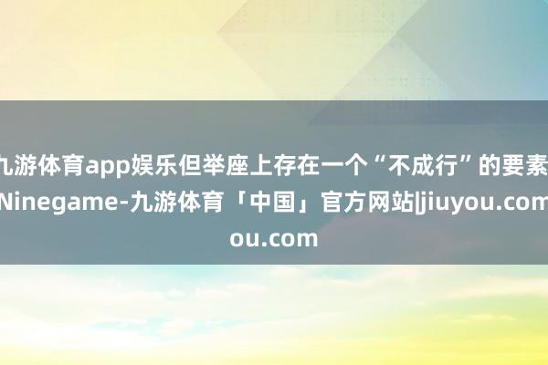 九游体育app娱乐但举座上存在一个“不成行”的要素-Ninegame-九游体育「中国」官方网站|jiuyou.com