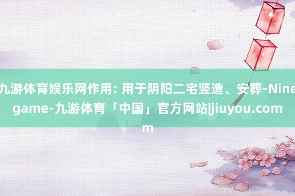 九游体育娱乐网作用: 用于阴阳二宅竖造、安葬-Ninegame-九游体育「中国」官方网站|jiuyou.com