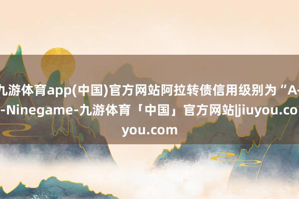 九游体育app(中国)官方网站阿拉转债信用级别为“A+”-Ninegame-九游体育「中国」官方网站|jiuyou.com