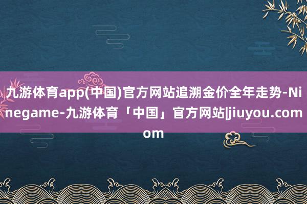 九游体育app(中国)官方网站　　追溯金价全年走势-Ninegame-九游体育「中国」官方网站|jiuyou.com