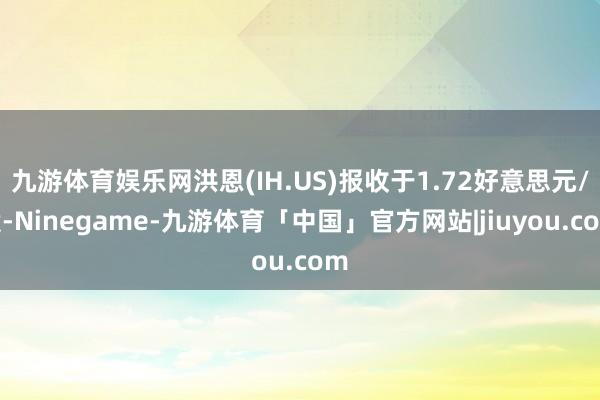 九游体育娱乐网洪恩(IH.US)报收于1.72好意思元/股-Ninegame-九游体育「中国」官方网站|jiuyou.com