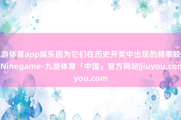 九游体育app娱乐因为它们在历史开奖中出现的频率较高-Ninegame-九游体育「中国」官方网站|jiuyou.com