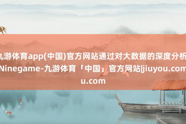 九游体育app(中国)官方网站通过对大数据的深度分析-Ninegame-九游体育「中国」官方网站|jiuyou.com