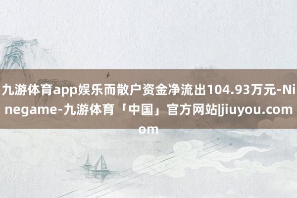 九游体育app娱乐而散户资金净流出104.93万元-Ninegame-九游体育「中国」官方网站|jiuyou.com