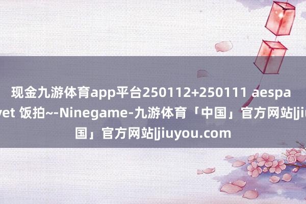 现金九游体育app平台250112+250111 aespa +Red Velvet 饭拍~-Ninegame-九游体育「中国」官方网站|jiuyou.com