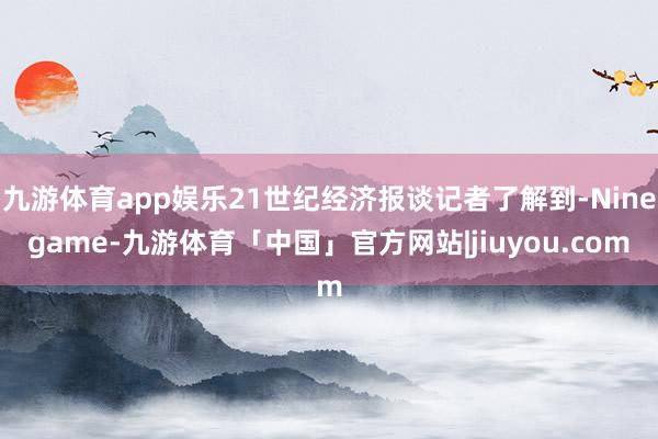 九游体育app娱乐21世纪经济报谈记者了解到-Ninegame-九游体育「中国」官方网站|jiuyou.com