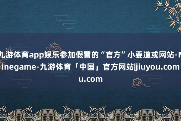 九游体育app娱乐参加假冒的“官方”小要道或网站-Ninegame-九游体育「中国」官方网站|jiuyou.com