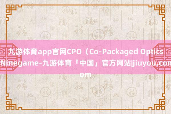 九游体育app官网CPO（Co-Packaged Optics-Ninegame-九游体育「中国」官方网站|jiuyou.com