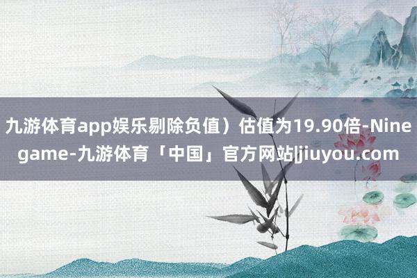 九游体育app娱乐剔除负值）估值为19.90倍-Ninegame-九游体育「中国」官方网站|jiuyou.com