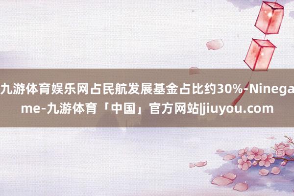 九游体育娱乐网占民航发展基金占比约30%-Ninegame-九游体育「中国」官方网站|jiuyou.com